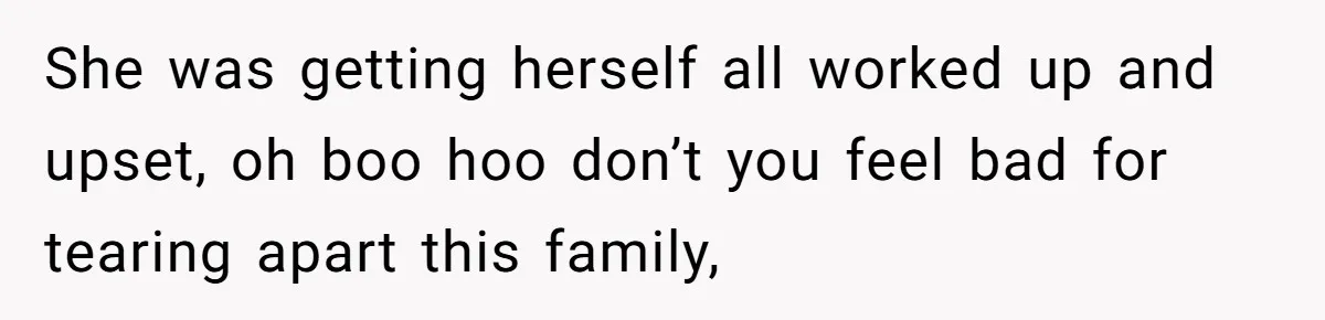 She was getting herself all worked up and upset, oh boo hoo don’t you feel bad for tearing apart this family,