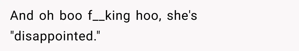 And oh boo f__king hoo, she's "disappointed."
