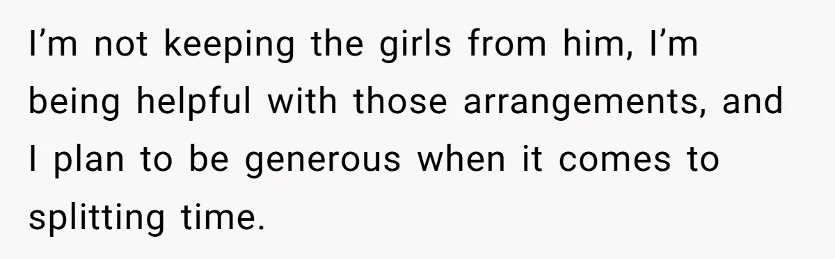 I’m not keeping the girls from him, I’m being helpful with those arrangements, and I plan to be generous when it comes to splitting time.