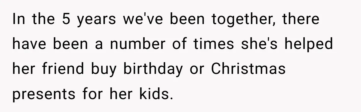 In the 5 years we've been together, there have been a number of times she's helped her friend buy birthday or Christmas presents for her kids.