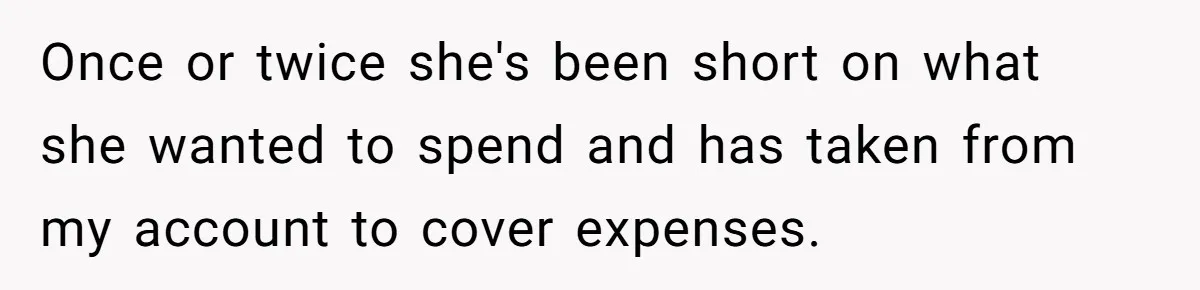 Once or twice she's been short on what she wanted to spend and has taken from my account to cover expenses.
