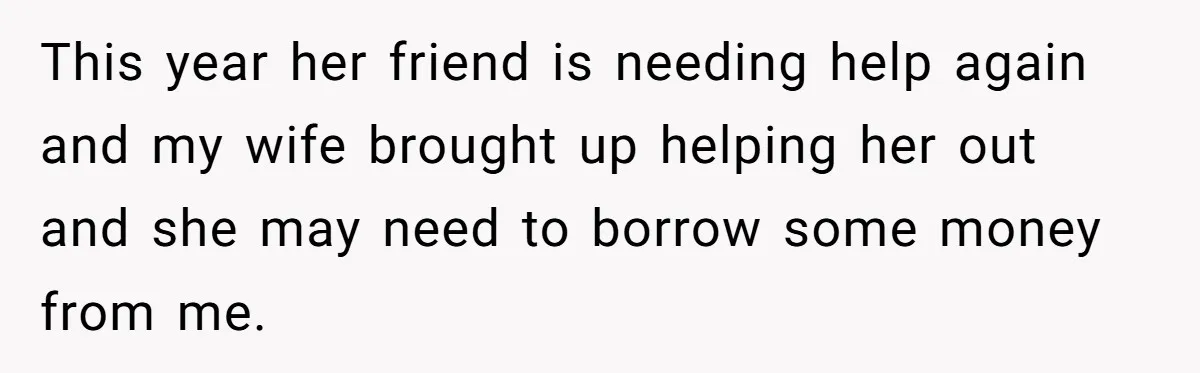 This year her friend is needing help again and my wife brought up helping her out and she may need to borrow some money from me.