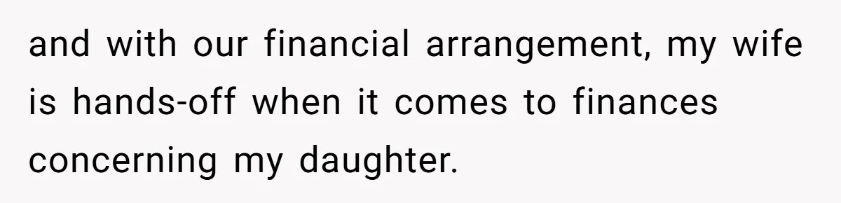 and with our financial arrangement, my wife is hands-off when it comes to finances concerning my daughter.