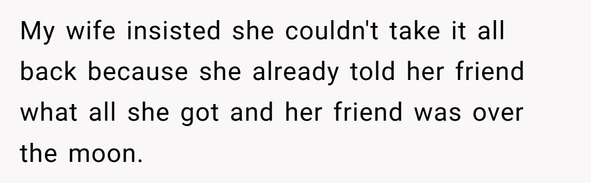 My wife insisted she couldn't take it all back because she already told her friend what all she got and her friend was over the moon.