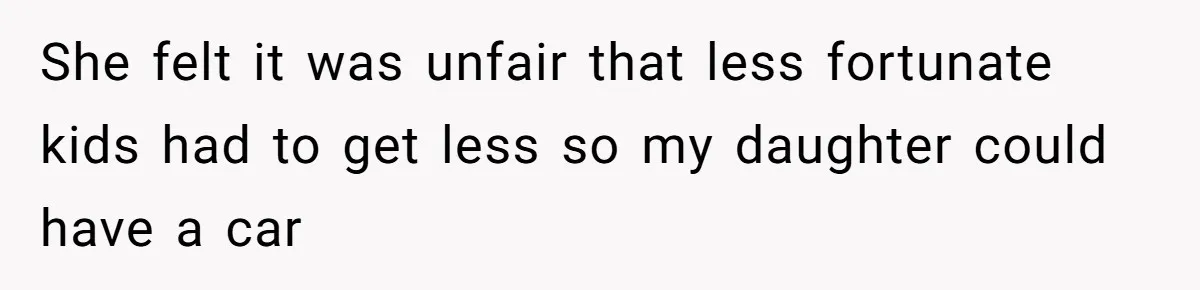 She felt it was unfair that less fortunate kids had to get less so my daughter could have a car