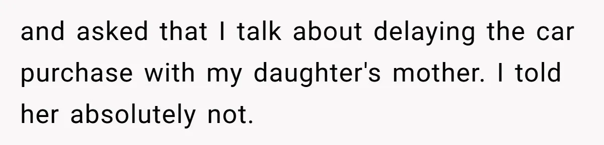 and asked that I talk about delaying the car purchase with my daughter's mother. I told her absolutely not.