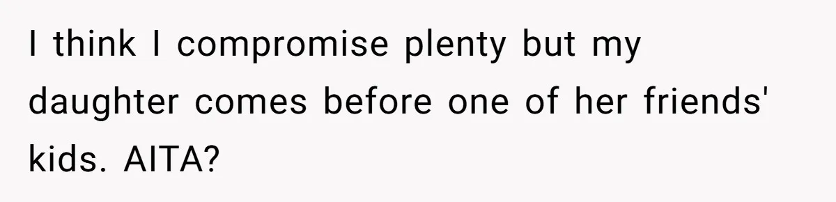 I think I compromise plenty but my daughter comes before one of her friends' kids. AITA?