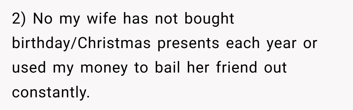 2) No my wife has not bought birthday/Christmas presents each year or used my money to bail her friend out constantly.