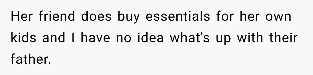 Her friend does buy essentials for her own kids and I have no idea what's up with their father.