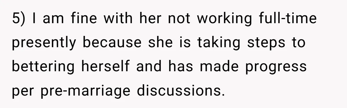 5) I am fine with her not working full-time presently because she is taking steps to bettering herself and has made progress per pre-marriage discussions.