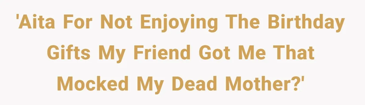 'AITA for not enjoying the birthday gifts my friend got me that mocked my dead mother?'