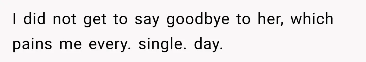 I did not get to say goodbye to her, which pains me every. single. day.