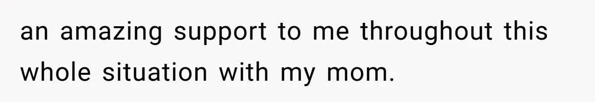 an amazing support to me throughout this whole situation with my mom.