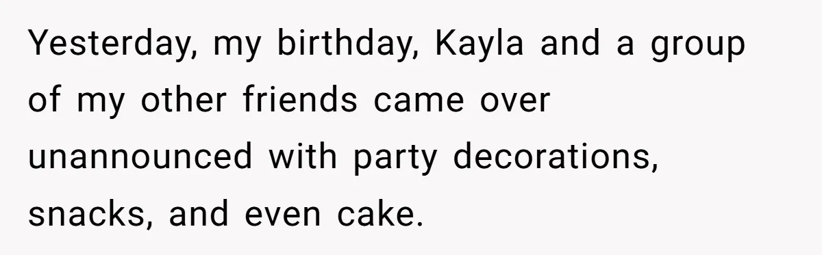 Yesterday, my birthday, Kayla and a group of my other friends came over unannounced with party decorations, snacks, and even cake.