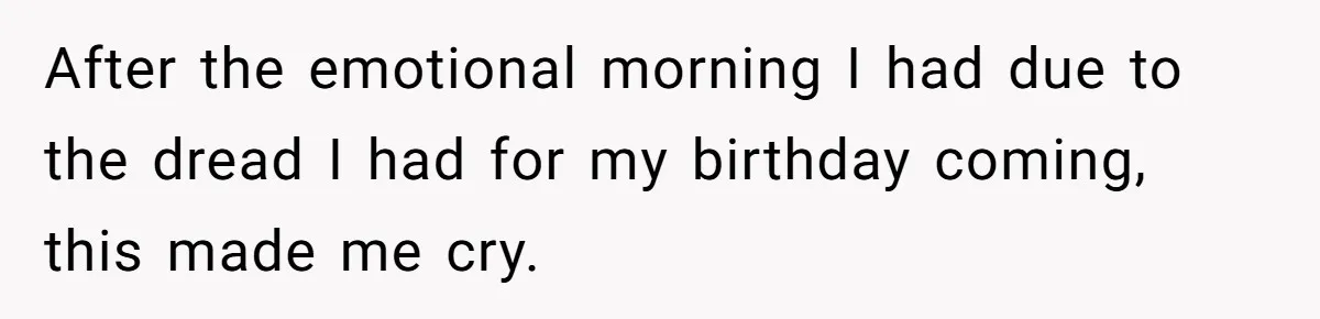 After the emotional morning I had due to the dread I had for my birthday coming, this made me cry.
