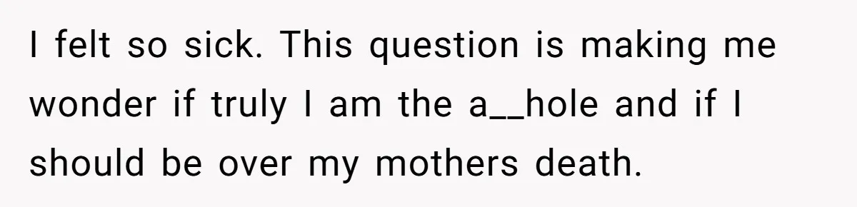 I felt so sick. This question is making me wonder if truly I am the a__hole and if I should be over my mothers death.