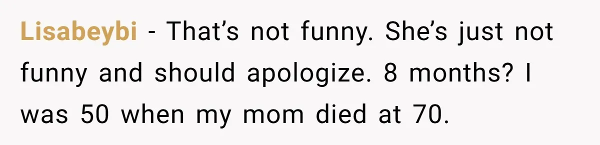 Lisabeybi − That’s not funny. She’s just not funny and should apologize. 8 months? I was 50 when my mom died at 70.