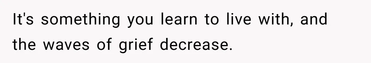 It's something you learn to live with, and the waves of grief decrease.