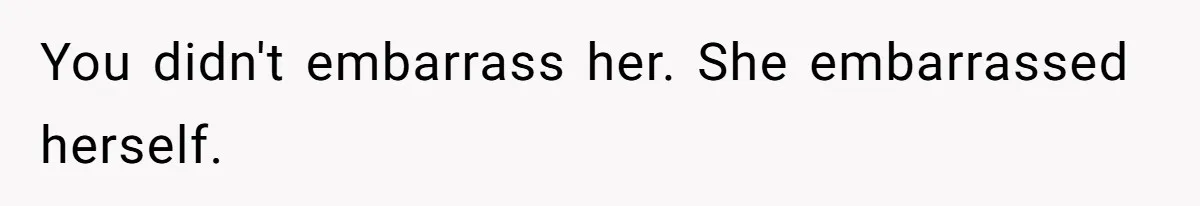 You didn't embarrass her. She embarrassed herself.