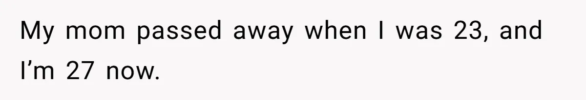 My mom passed away when I was 23, and I’m 27 now.