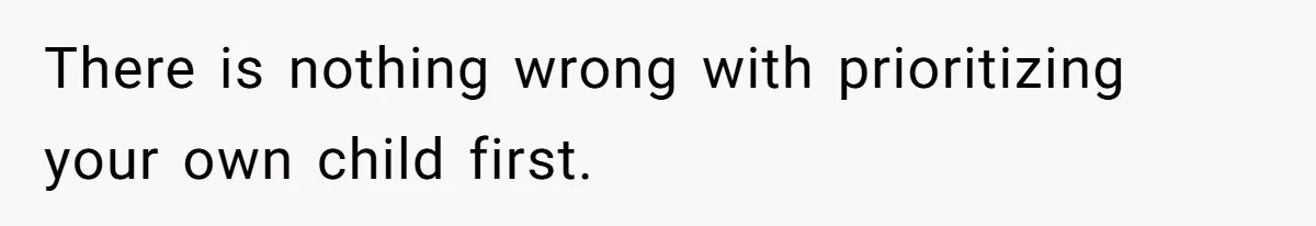 There is nothing wrong with prioritizing your own child first.