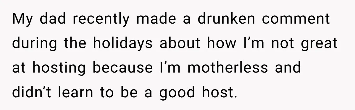 My dad recently made a drunken comment during the holidays about how I’m not great at hosting because I’m motherless and didn’t learn to be a good host.