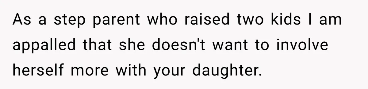As a step parent who raised two kids I am appalled that she doesn't want to involve herself more with your daughter.