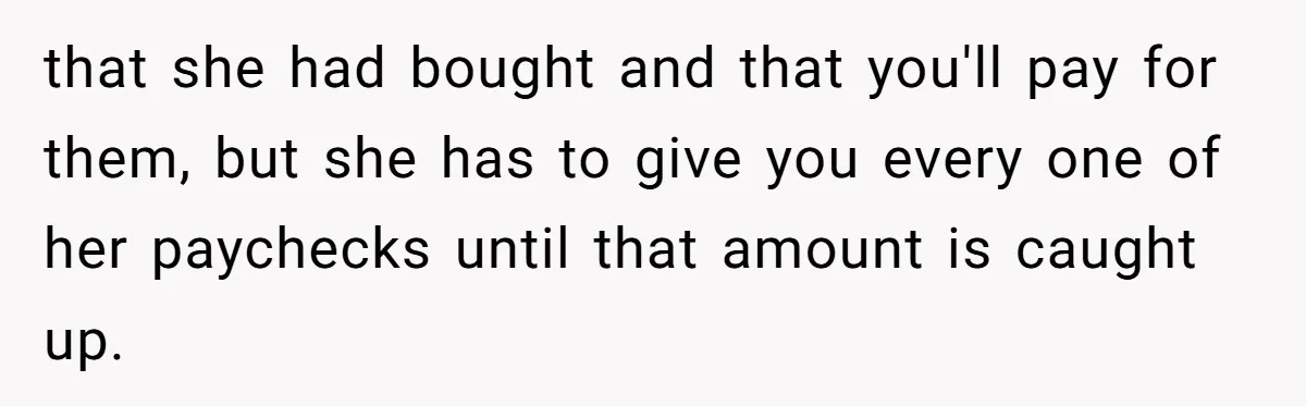 that she had bought and that you'll pay for them, but she has to give you every one of her paychecks until that amount is caught up.