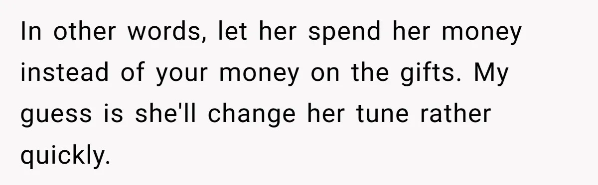 In other words, let her spend her money instead of your money on the gifts. My guess is she'll change her tune rather quickly.