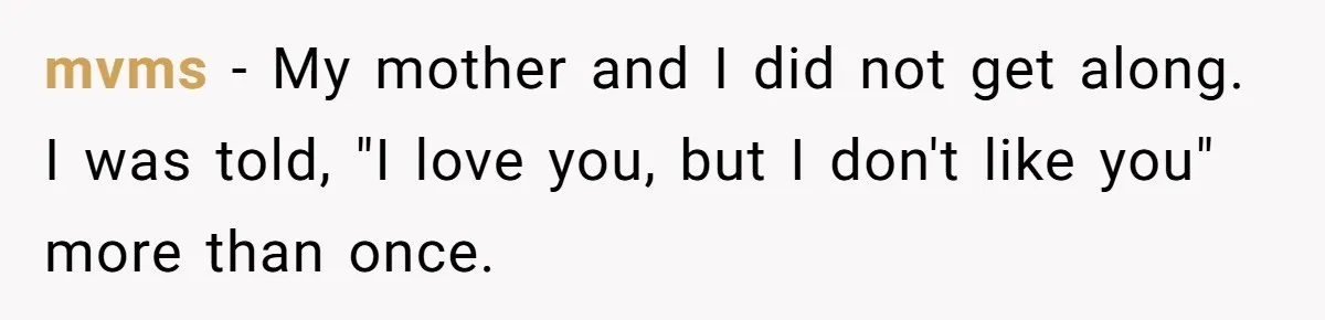 mvms − My mother and I did not get along. I was told, "I love you, but I don't like you" more than once.