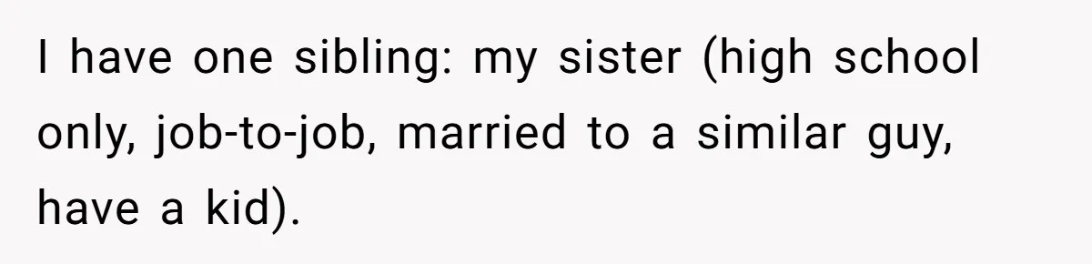 I have one sibling: my sister (high school only, job-to-job, married to a similar guy, have a kid).