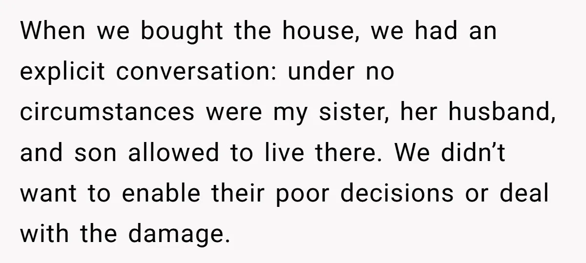 When we bought the house, we had an explicit conversation: under no circumstances were my sister, her husband, and son allowed to live there. We didn’t want to enable their...