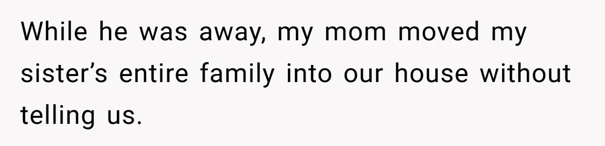 While he was away, my mom moved my sister’s entire family into our house without telling us.