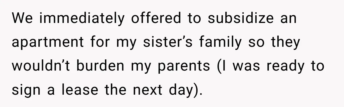 We immediately offered to subsidize an apartment for my sister’s family so they wouldn’t burden my parents (I was ready to sign a lease the next day).