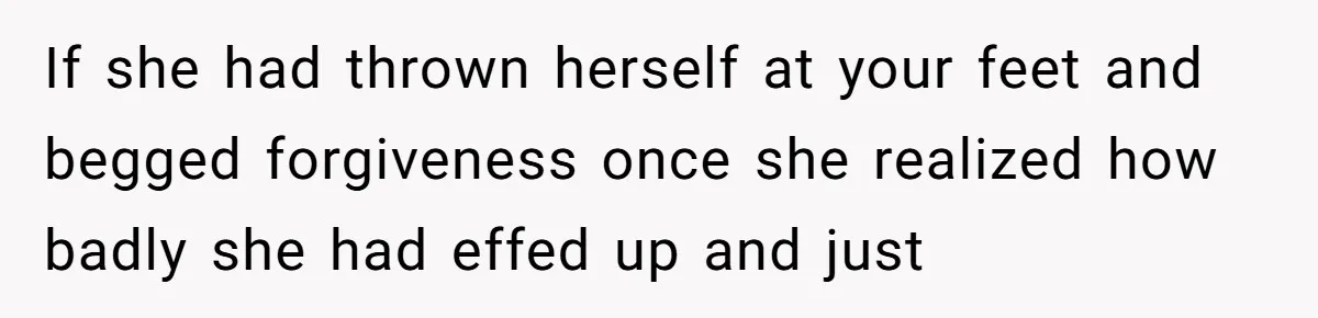If she had thrown herself at your feet and begged forgiveness once she realized how badly she had effed up and just