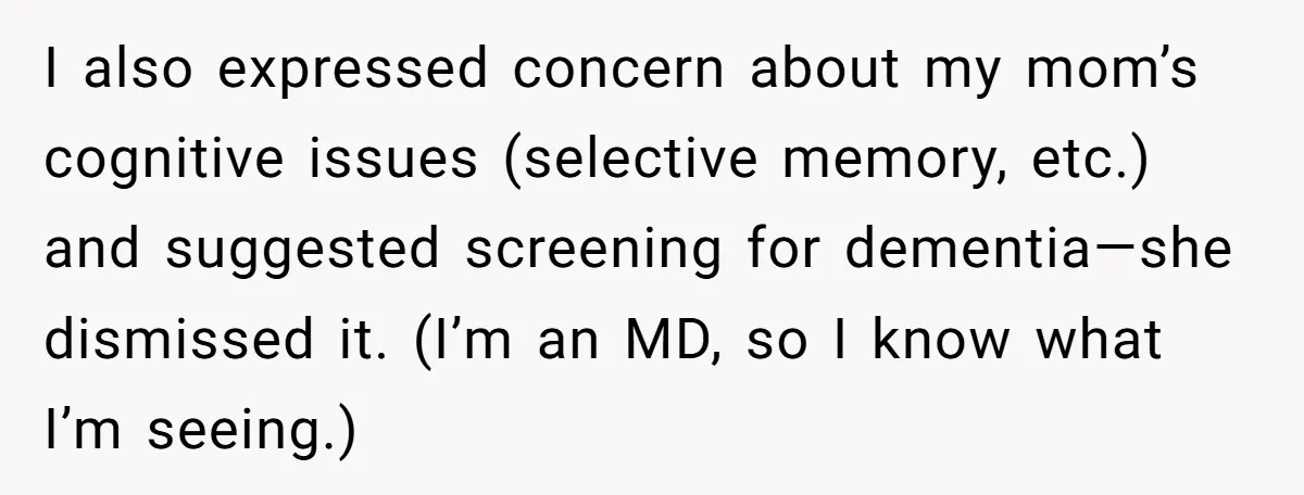 I also expressed concern about my mom’s cognitive issues (selective memory, etc.) and suggested screening for dementia—she dismissed it. (I’m an MD, so I know what I’m seeing.)