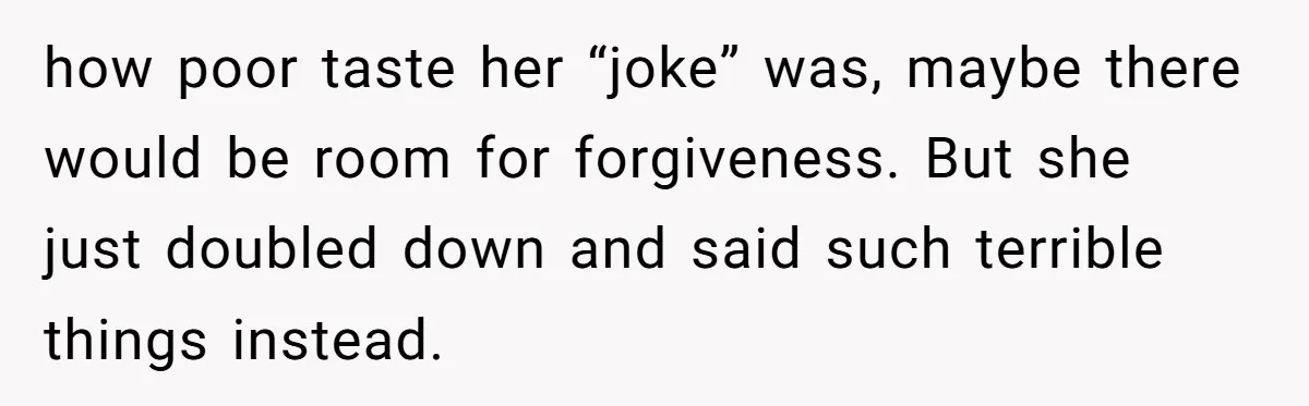 how poor taste her “joke” was, maybe there would be room for forgiveness. But she just doubled down and said such terrible things instead.