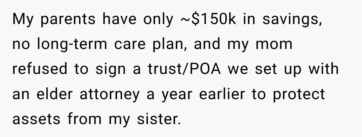 My parents have only ~$150k in savings, no long-term care plan, and my mom refused to sign a trust/POA we set up with an elder attorney a year earlier to...