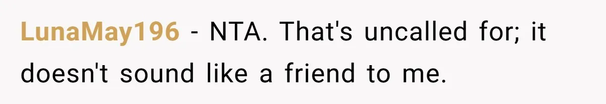LunaMay196 − NTA. That's uncalled for; it doesn't sound like a friend to me.