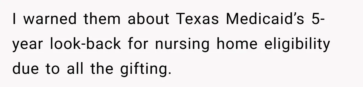 I warned them about Texas Medicaid’s 5-year look-back for nursing home eligibility due to all the gifting.