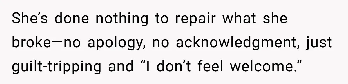 She’s done nothing to repair what she broke—no apology, no acknowledgment, just guilt-tripping and “I don’t feel welcome.”