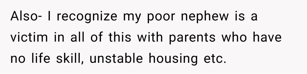 Also- I recognize my poor nephew is a victim in all of this with parents who have no life skill, unstable housing etc.
