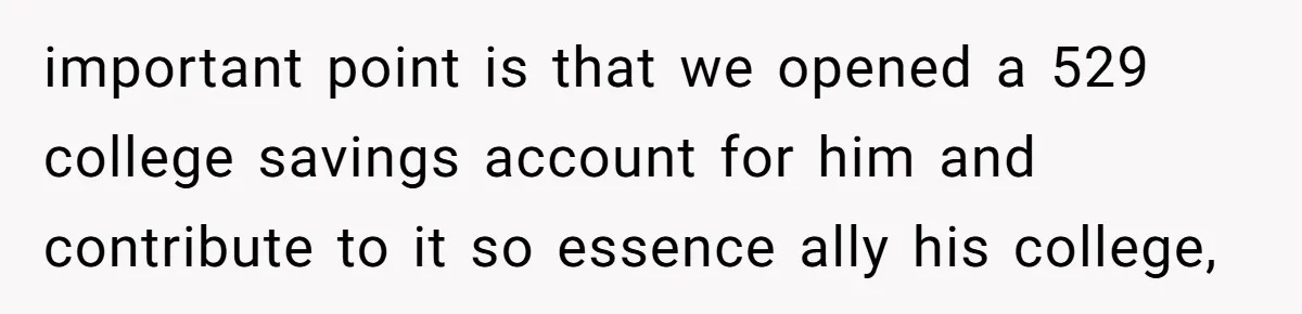 important point is that we opened a 529 college savings account for him and contribute to it so essence ally his college,
