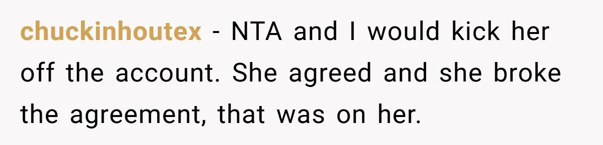 chuckinhoutex − NTA and I would kick her off the account. She agreed and she broke the agreement, that was on her.