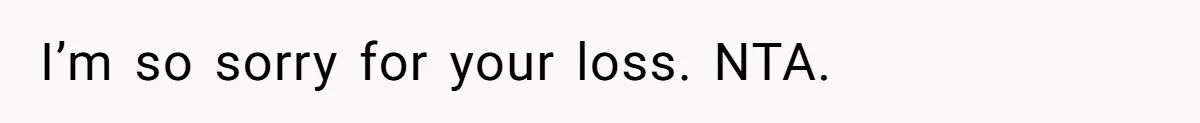 I’m so sorry for your loss. NTA.
