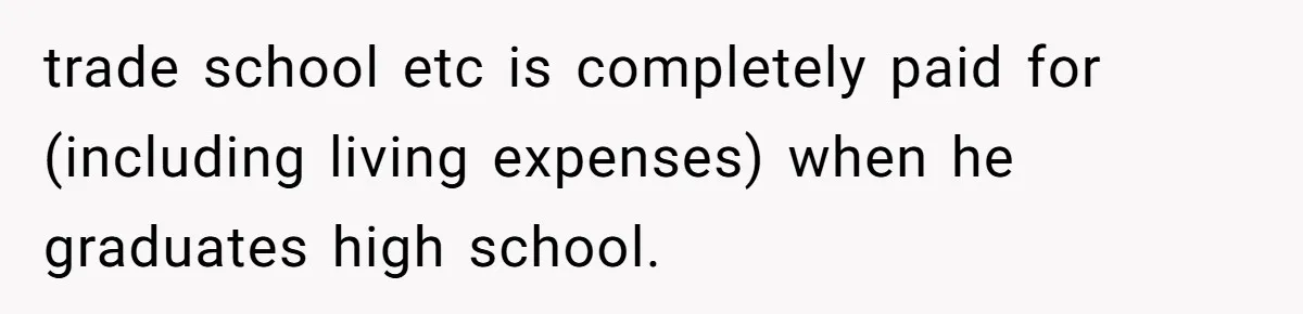 trade school etc is completely paid for (including living expenses) when he graduates high school.