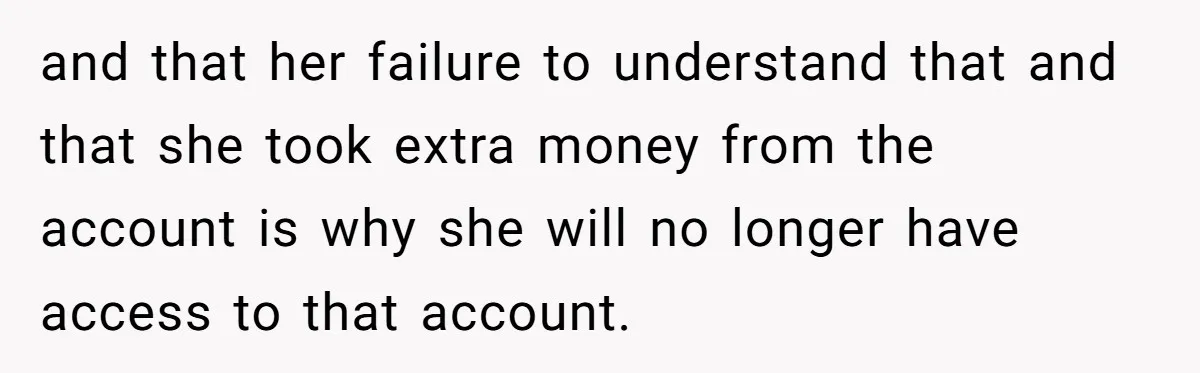 and that her failure to understand that and that she took extra money from the account is why she will no longer have access to that account.