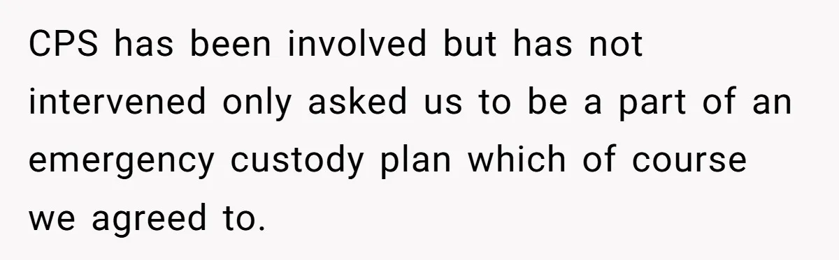 CPS has been involved but has not intervened only asked us to be a part of an emergency custody plan which of course we agreed to.