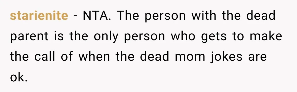 starienite − NTA. The person with the dead parent is the only person who gets to make the call of when the dead mom jokes are ok.