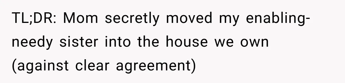 TL;DR: Mom secretly moved my enabling-needy sister into the house we own (against clear agreement)